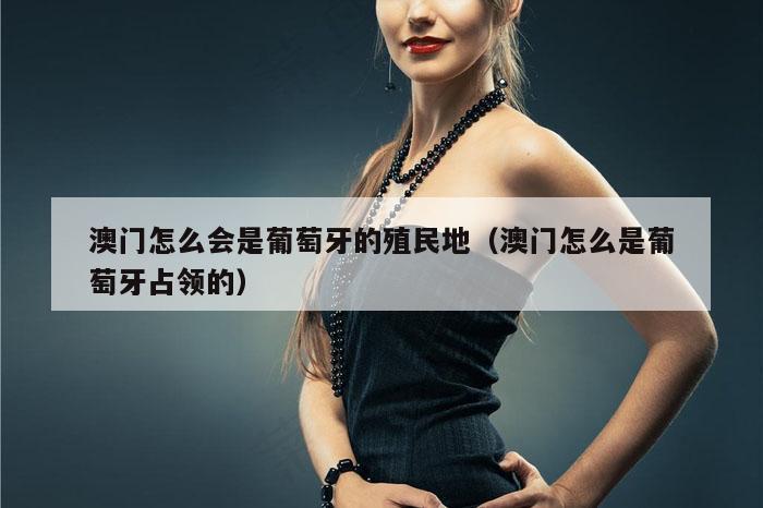 澳门怎么会是葡萄牙的殖民地（澳门怎么是葡萄牙占领的）